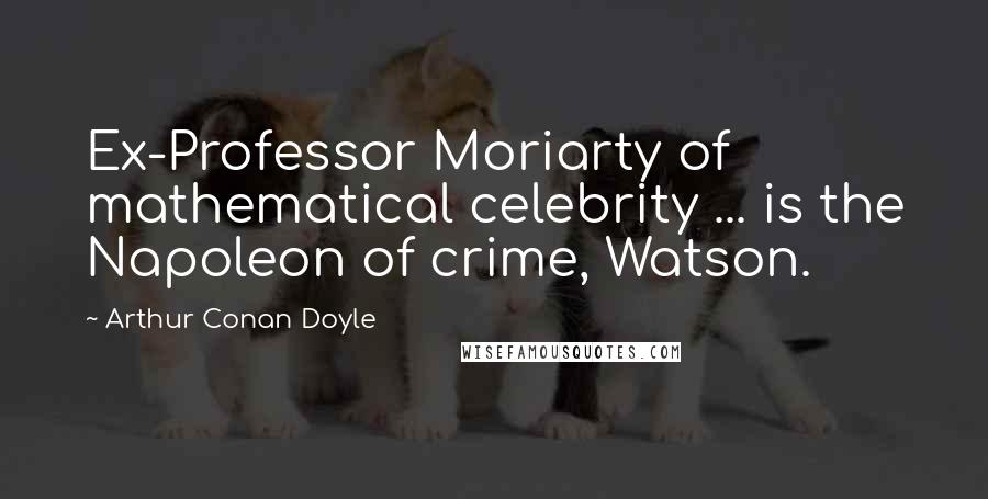 Arthur Conan Doyle Quotes: Ex-Professor Moriarty of mathematical celebrity ... is the Napoleon of crime, Watson.