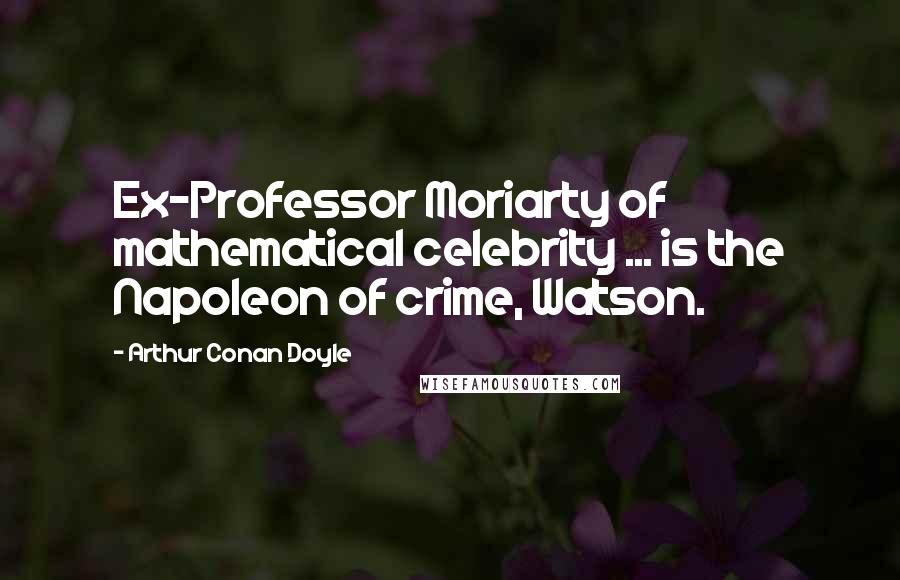 Arthur Conan Doyle Quotes: Ex-Professor Moriarty of mathematical celebrity ... is the Napoleon of crime, Watson.