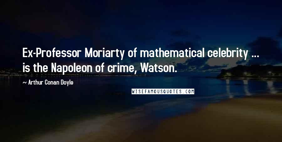 Arthur Conan Doyle Quotes: Ex-Professor Moriarty of mathematical celebrity ... is the Napoleon of crime, Watson.