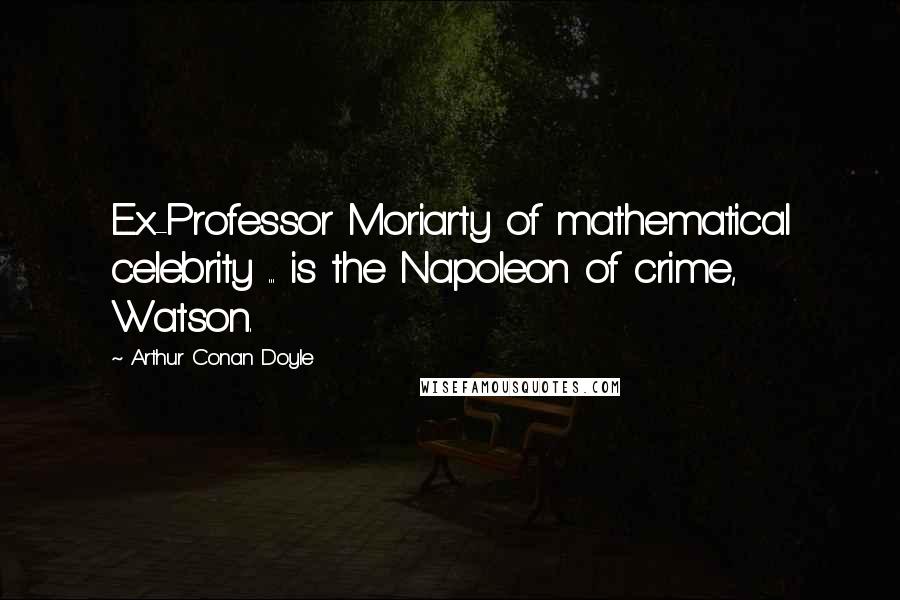 Arthur Conan Doyle Quotes: Ex-Professor Moriarty of mathematical celebrity ... is the Napoleon of crime, Watson.