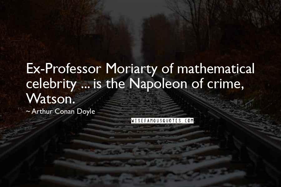 Arthur Conan Doyle Quotes: Ex-Professor Moriarty of mathematical celebrity ... is the Napoleon of crime, Watson.