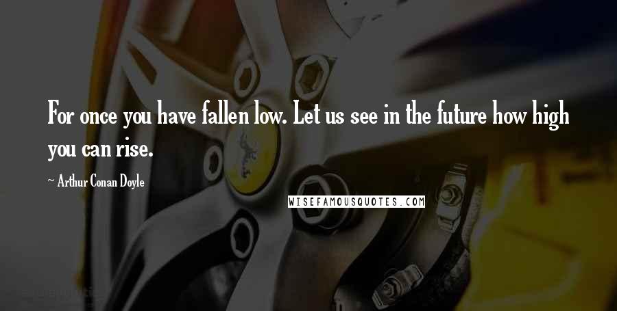 Arthur Conan Doyle Quotes: For once you have fallen low. Let us see in the future how high you can rise.