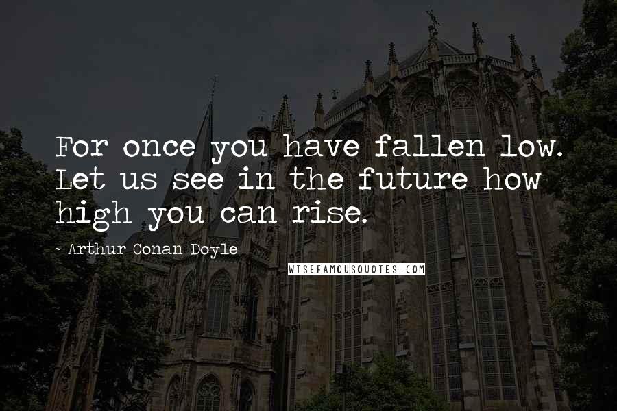 Arthur Conan Doyle Quotes: For once you have fallen low. Let us see in the future how high you can rise.