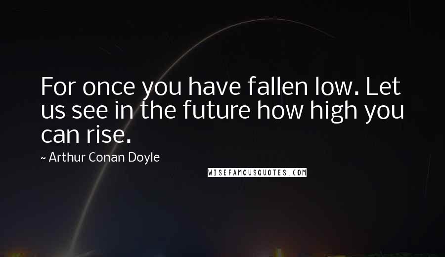 Arthur Conan Doyle Quotes: For once you have fallen low. Let us see in the future how high you can rise.
