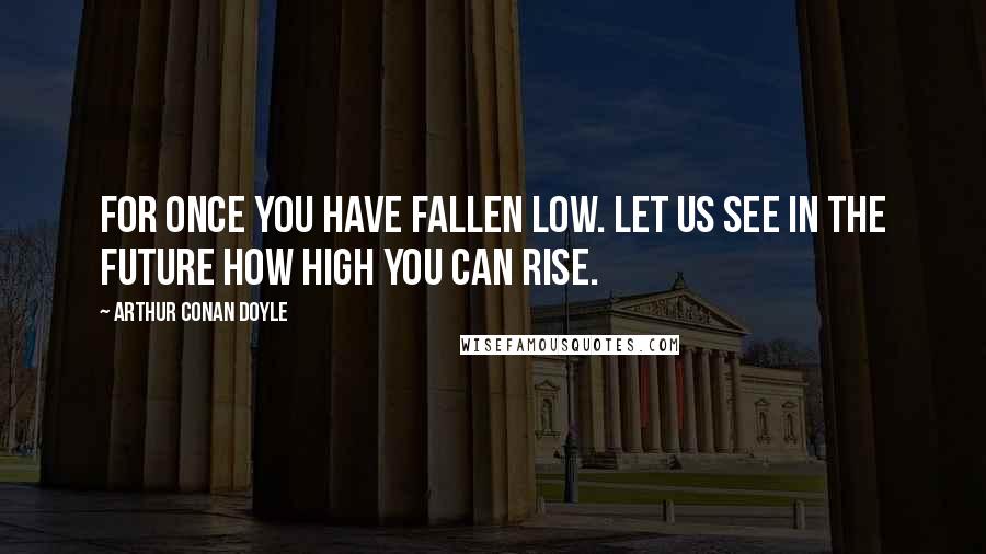 Arthur Conan Doyle Quotes: For once you have fallen low. Let us see in the future how high you can rise.