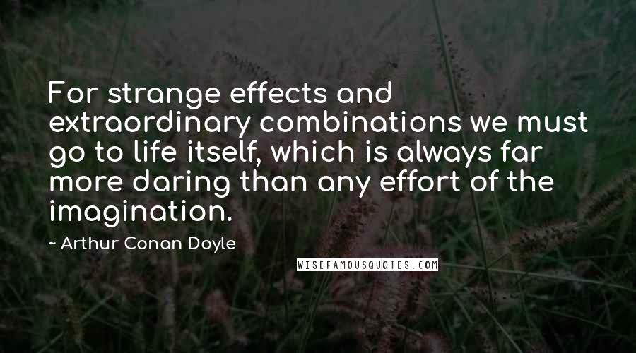 Arthur Conan Doyle Quotes: For strange effects and extraordinary combinations we must go to life itself, which is always far more daring than any effort of the imagination.