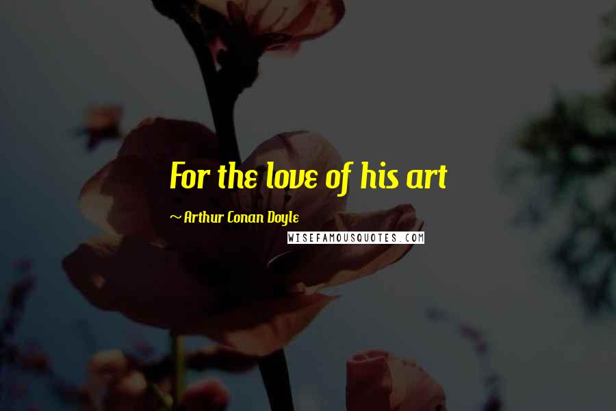 Arthur Conan Doyle Quotes: For the love of his art
