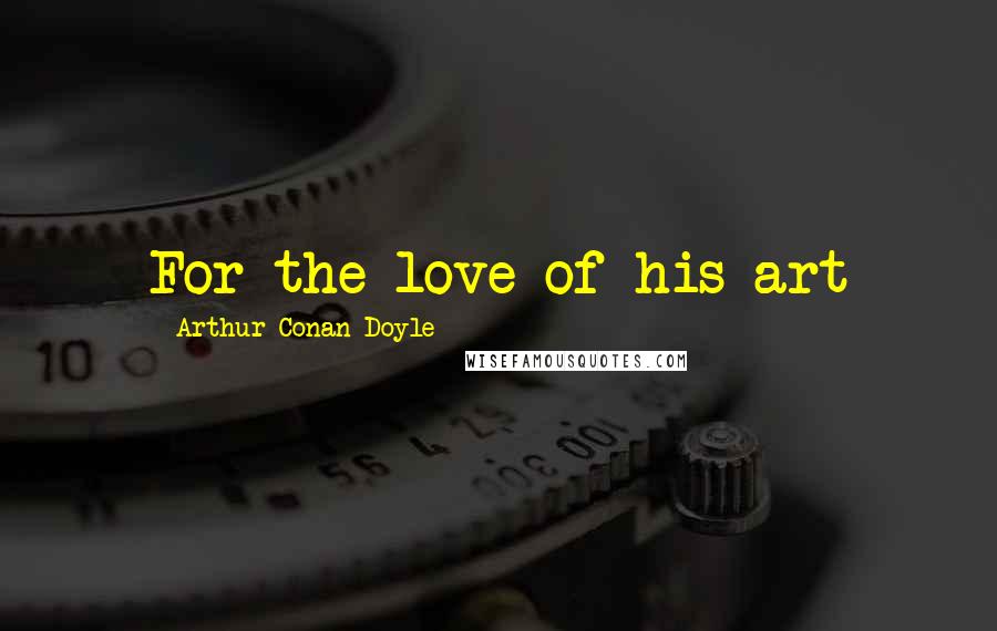 Arthur Conan Doyle Quotes: For the love of his art