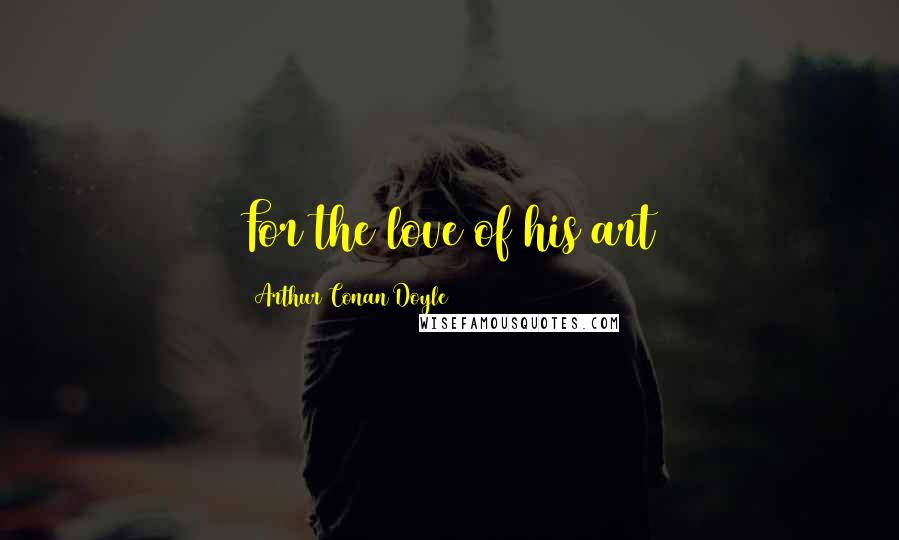Arthur Conan Doyle Quotes: For the love of his art
