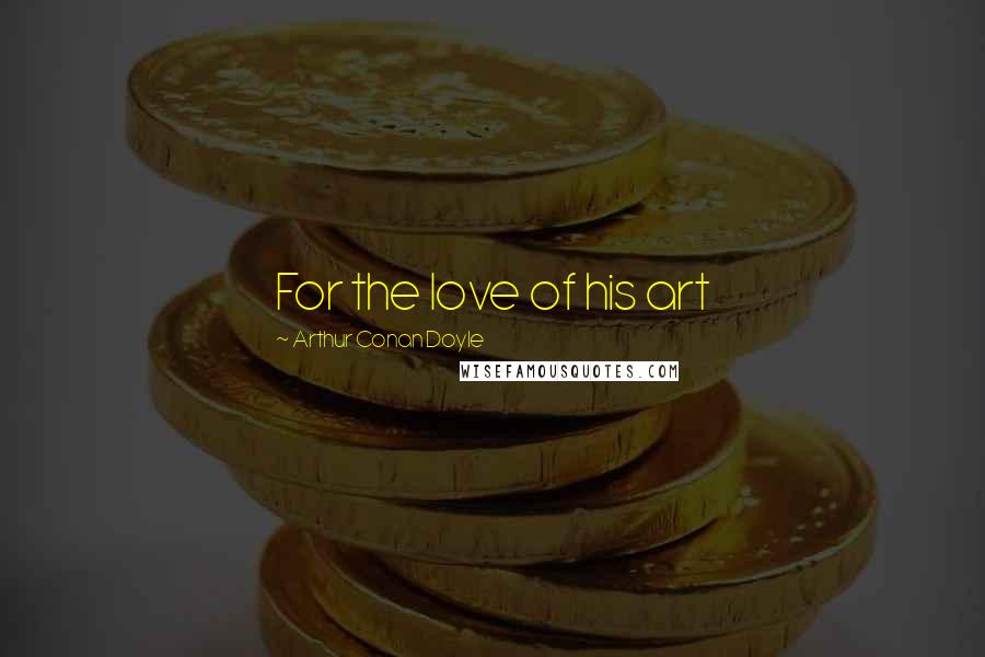Arthur Conan Doyle Quotes: For the love of his art