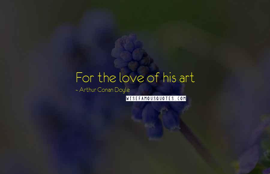 Arthur Conan Doyle Quotes: For the love of his art