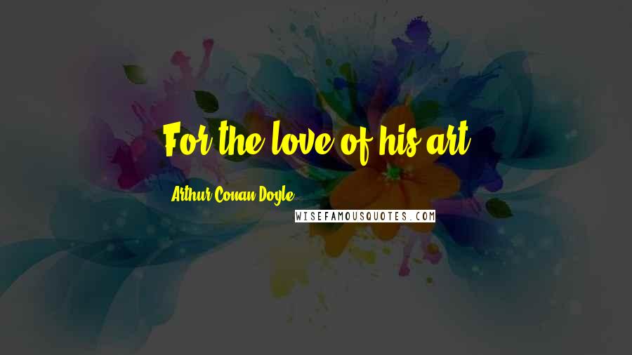 Arthur Conan Doyle Quotes: For the love of his art
