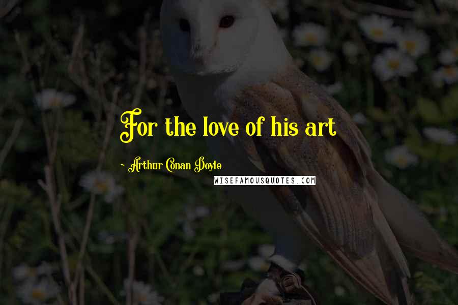 Arthur Conan Doyle Quotes: For the love of his art