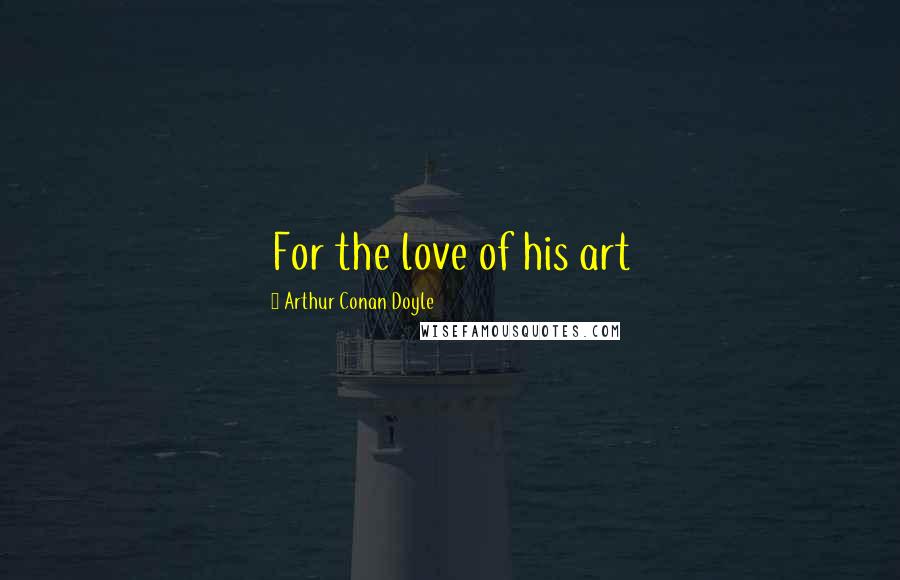 Arthur Conan Doyle Quotes: For the love of his art