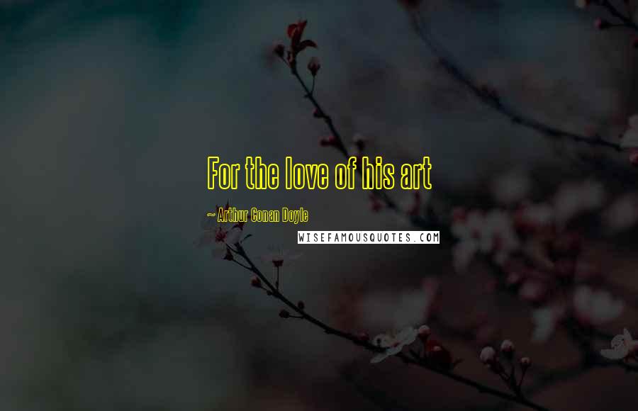 Arthur Conan Doyle Quotes: For the love of his art