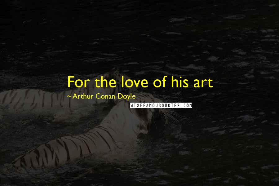 Arthur Conan Doyle Quotes: For the love of his art
