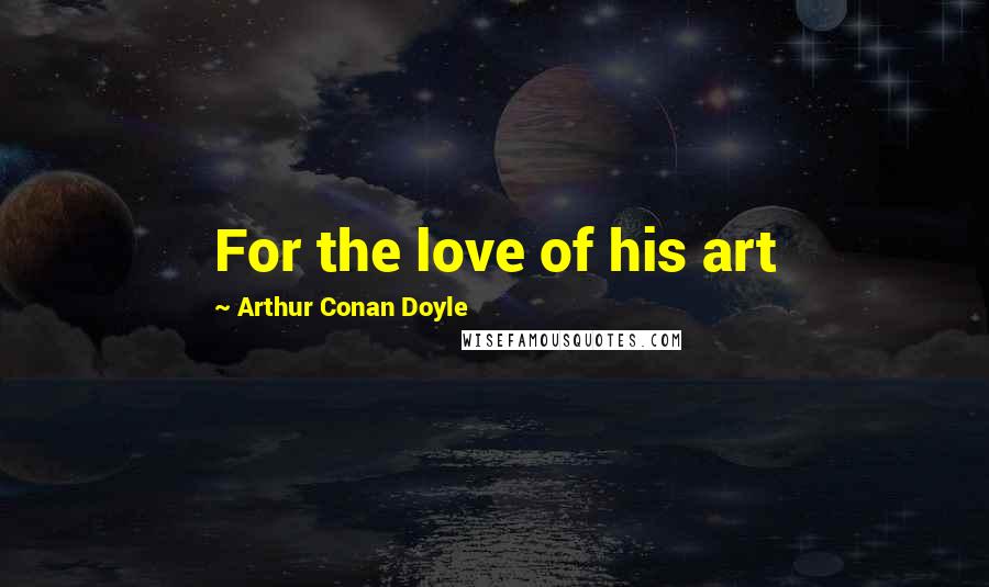 Arthur Conan Doyle Quotes: For the love of his art