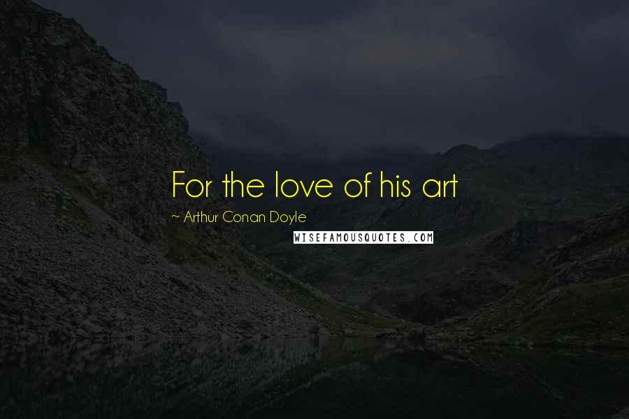 Arthur Conan Doyle Quotes: For the love of his art