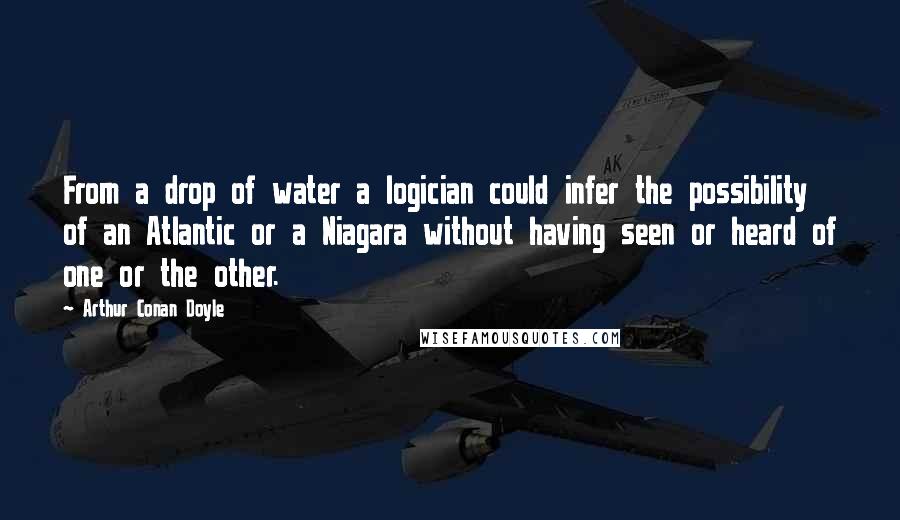 Arthur Conan Doyle Quotes: From a drop of water a logician could infer the possibility of an Atlantic or a Niagara without having seen or heard of one or the other.