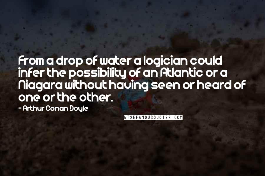 Arthur Conan Doyle Quotes: From a drop of water a logician could infer the possibility of an Atlantic or a Niagara without having seen or heard of one or the other.