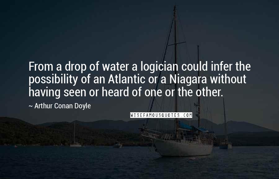 Arthur Conan Doyle Quotes: From a drop of water a logician could infer the possibility of an Atlantic or a Niagara without having seen or heard of one or the other.