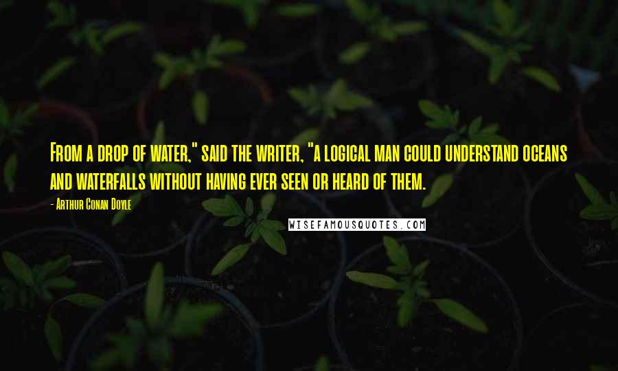 Arthur Conan Doyle Quotes: From a drop of water," said the writer, "a logical man could understand oceans and waterfalls without having ever seen or heard of them.