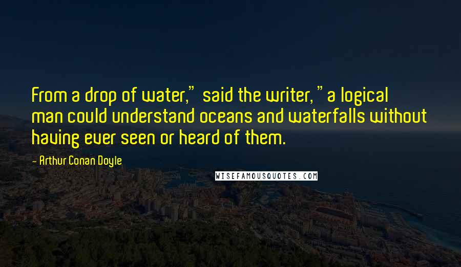 Arthur Conan Doyle Quotes: From a drop of water," said the writer, "a logical man could understand oceans and waterfalls without having ever seen or heard of them.