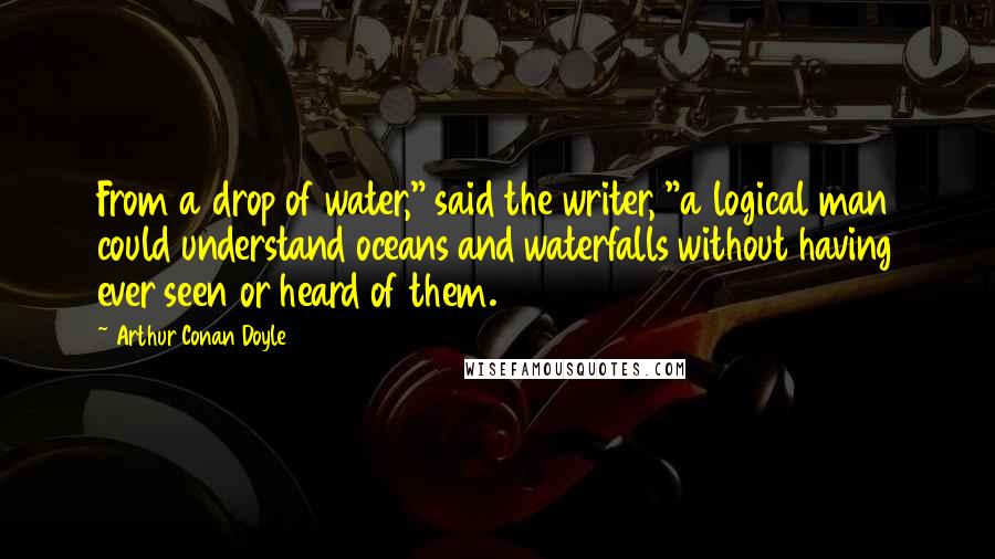 Arthur Conan Doyle Quotes: From a drop of water," said the writer, "a logical man could understand oceans and waterfalls without having ever seen or heard of them.