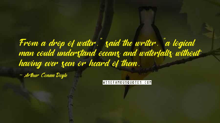 Arthur Conan Doyle Quotes: From a drop of water," said the writer, "a logical man could understand oceans and waterfalls without having ever seen or heard of them.