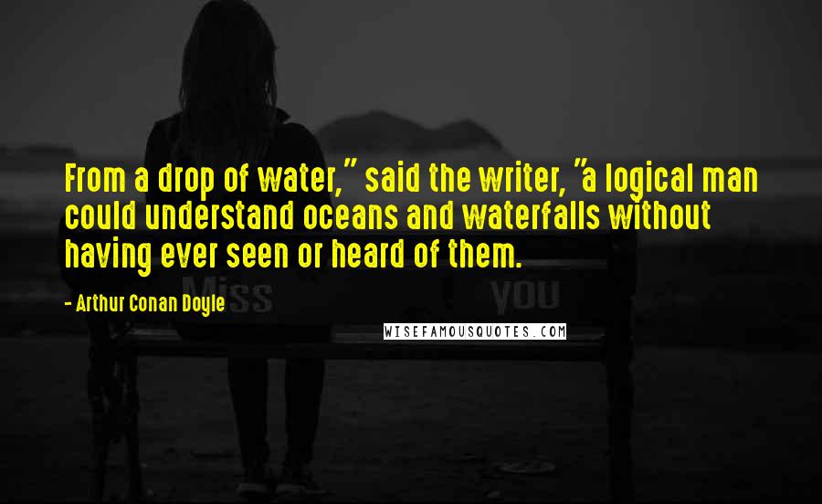 Arthur Conan Doyle Quotes: From a drop of water," said the writer, "a logical man could understand oceans and waterfalls without having ever seen or heard of them.