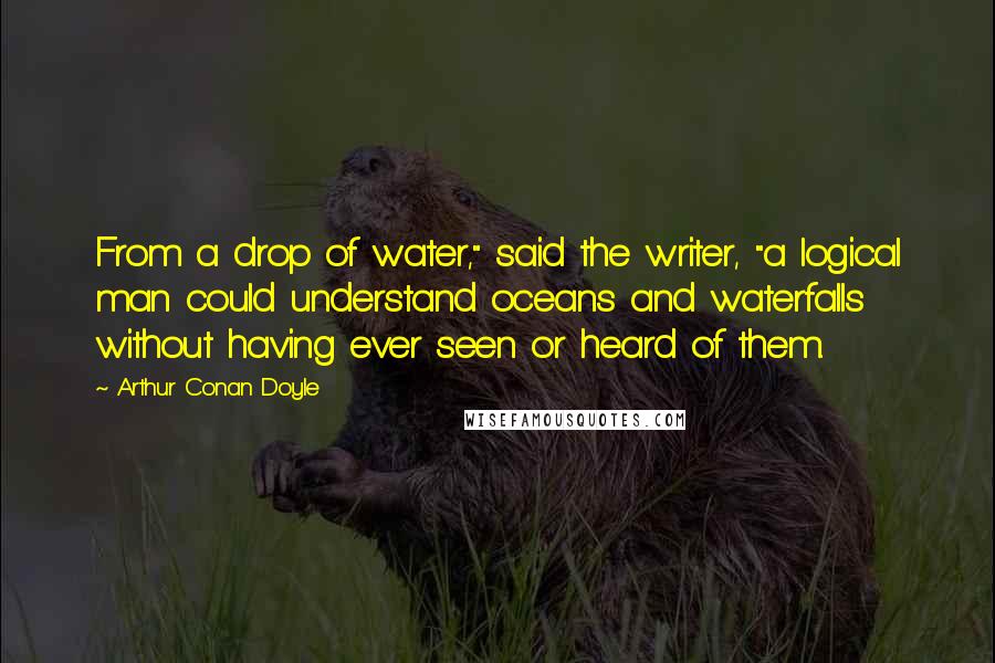 Arthur Conan Doyle Quotes: From a drop of water," said the writer, "a logical man could understand oceans and waterfalls without having ever seen or heard of them.