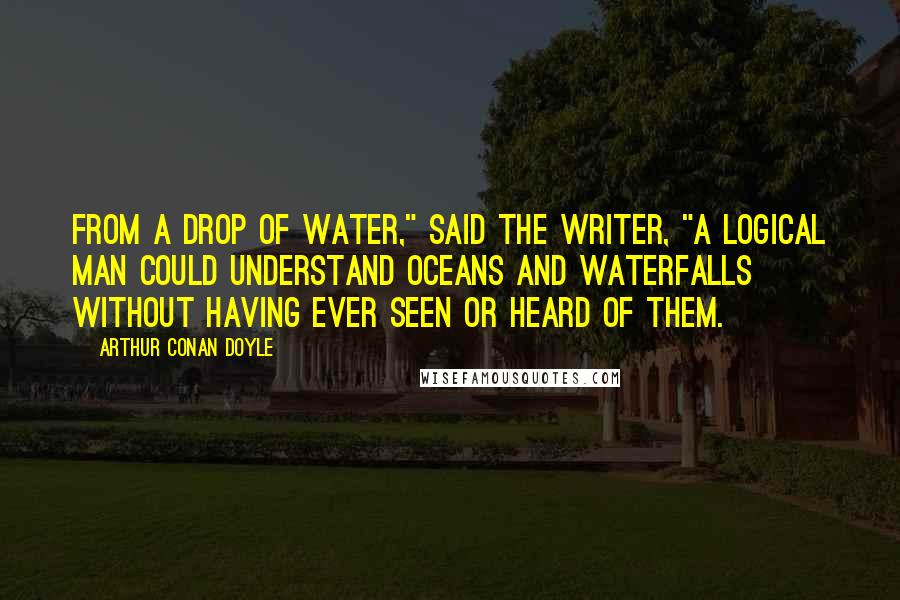 Arthur Conan Doyle Quotes: From a drop of water," said the writer, "a logical man could understand oceans and waterfalls without having ever seen or heard of them.