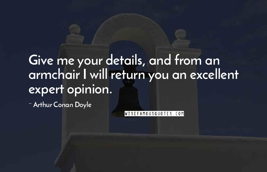 Arthur Conan Doyle Quotes: Give me your details, and from an armchair I will return you an excellent expert opinion.