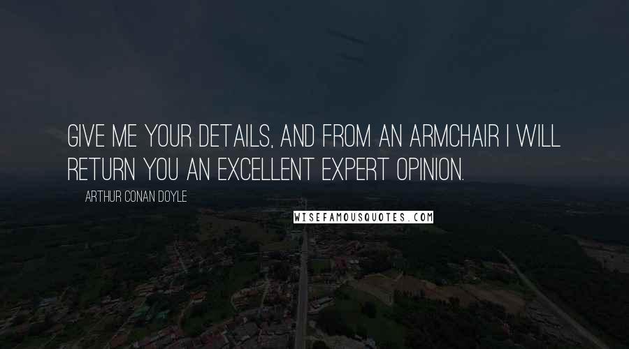 Arthur Conan Doyle Quotes: Give me your details, and from an armchair I will return you an excellent expert opinion.
