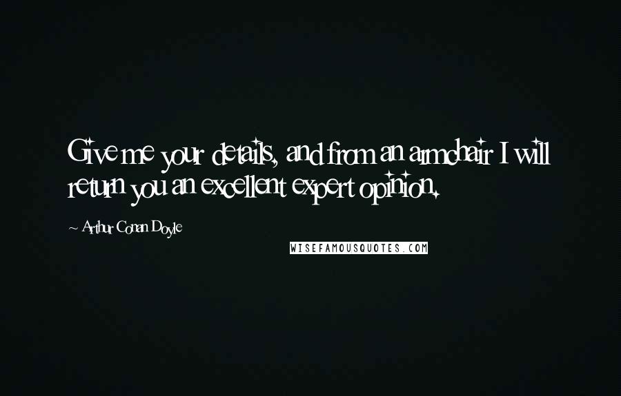 Arthur Conan Doyle Quotes: Give me your details, and from an armchair I will return you an excellent expert opinion.