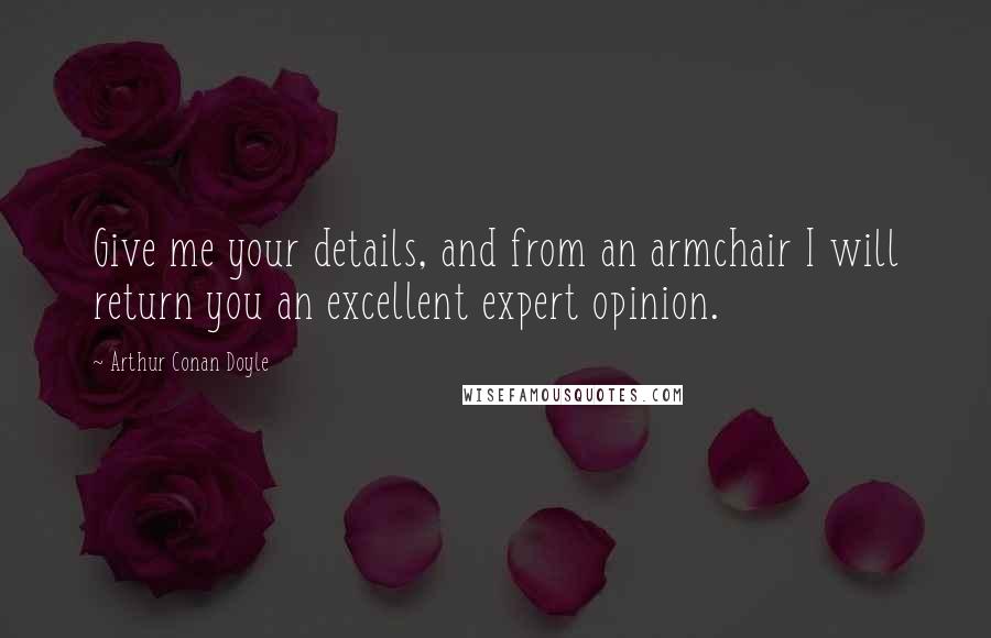 Arthur Conan Doyle Quotes: Give me your details, and from an armchair I will return you an excellent expert opinion.