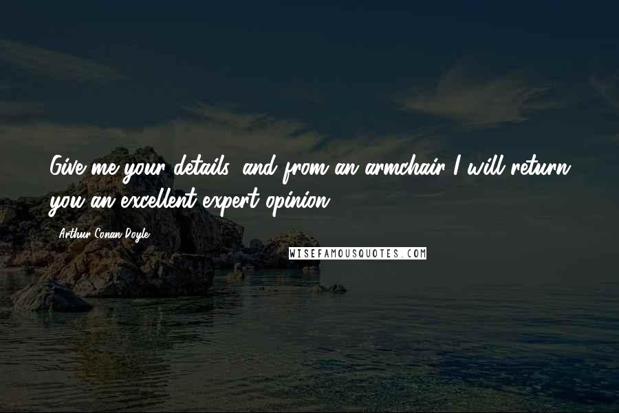 Arthur Conan Doyle Quotes: Give me your details, and from an armchair I will return you an excellent expert opinion.