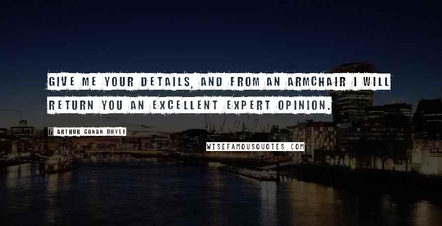 Arthur Conan Doyle Quotes: Give me your details, and from an armchair I will return you an excellent expert opinion.