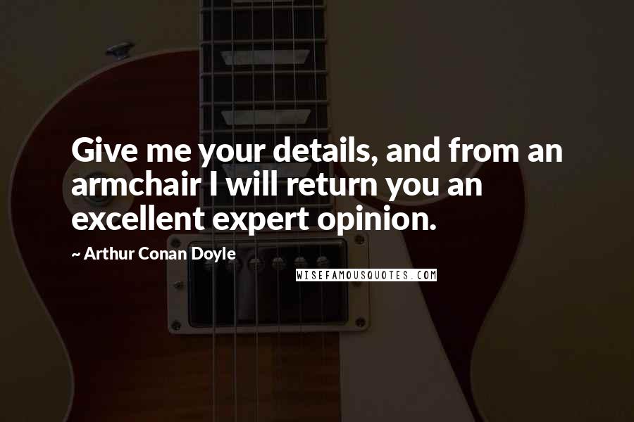 Arthur Conan Doyle Quotes: Give me your details, and from an armchair I will return you an excellent expert opinion.