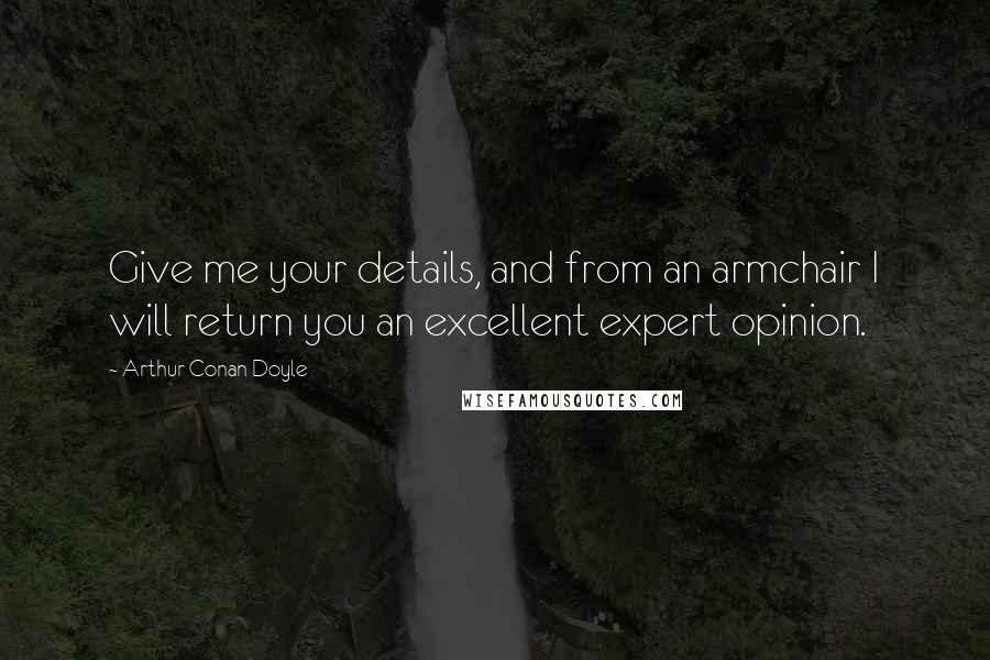 Arthur Conan Doyle Quotes: Give me your details, and from an armchair I will return you an excellent expert opinion.