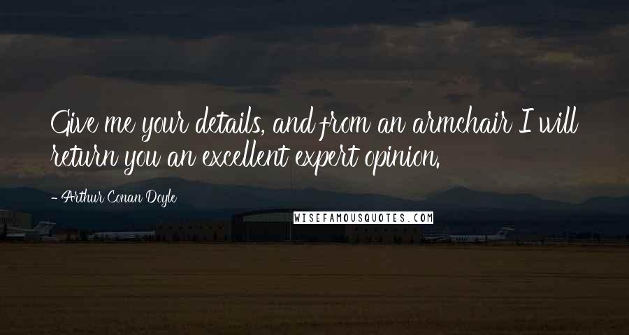Arthur Conan Doyle Quotes: Give me your details, and from an armchair I will return you an excellent expert opinion.