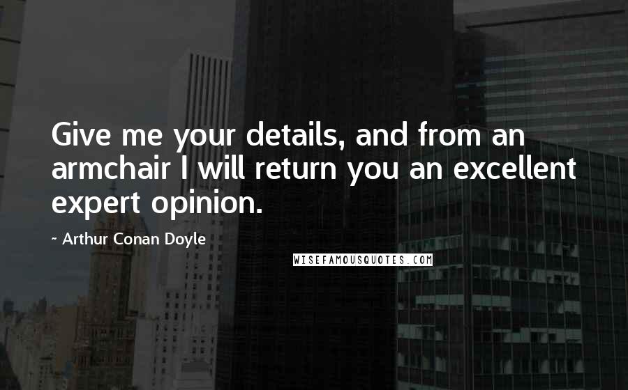 Arthur Conan Doyle Quotes: Give me your details, and from an armchair I will return you an excellent expert opinion.