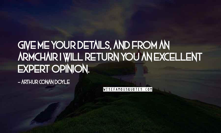 Arthur Conan Doyle Quotes: Give me your details, and from an armchair I will return you an excellent expert opinion.