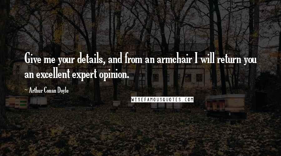 Arthur Conan Doyle Quotes: Give me your details, and from an armchair I will return you an excellent expert opinion.