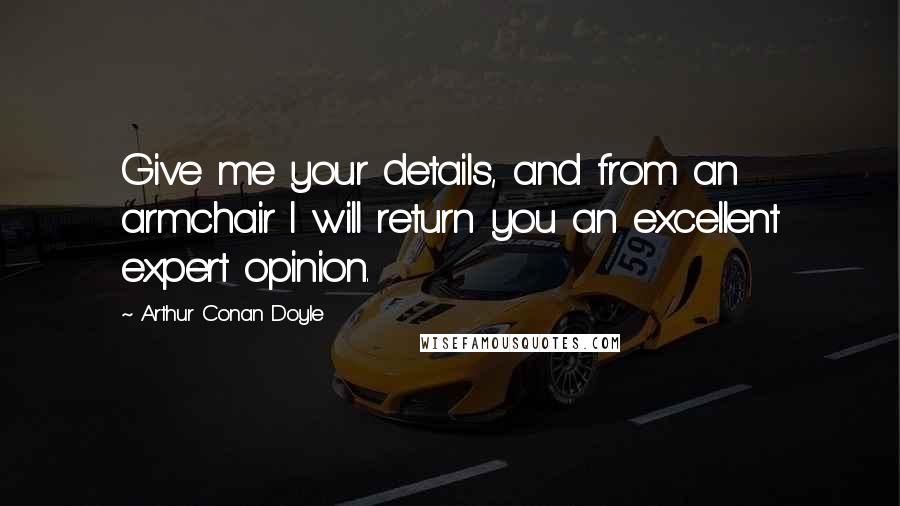 Arthur Conan Doyle Quotes: Give me your details, and from an armchair I will return you an excellent expert opinion.