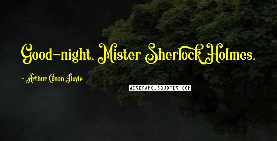 Arthur Conan Doyle Quotes: Good-night, Mister Sherlock Holmes.