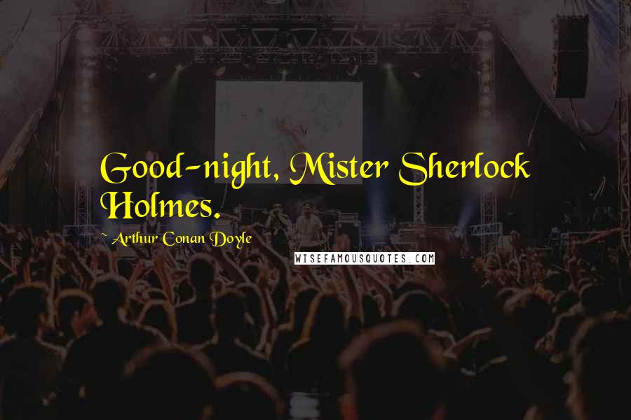 Arthur Conan Doyle Quotes: Good-night, Mister Sherlock Holmes.