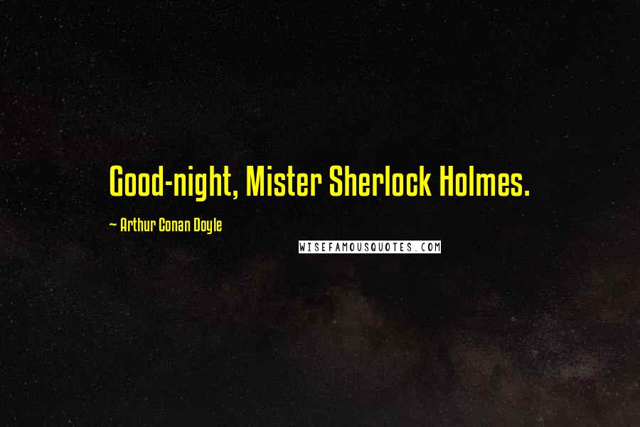 Arthur Conan Doyle Quotes: Good-night, Mister Sherlock Holmes.