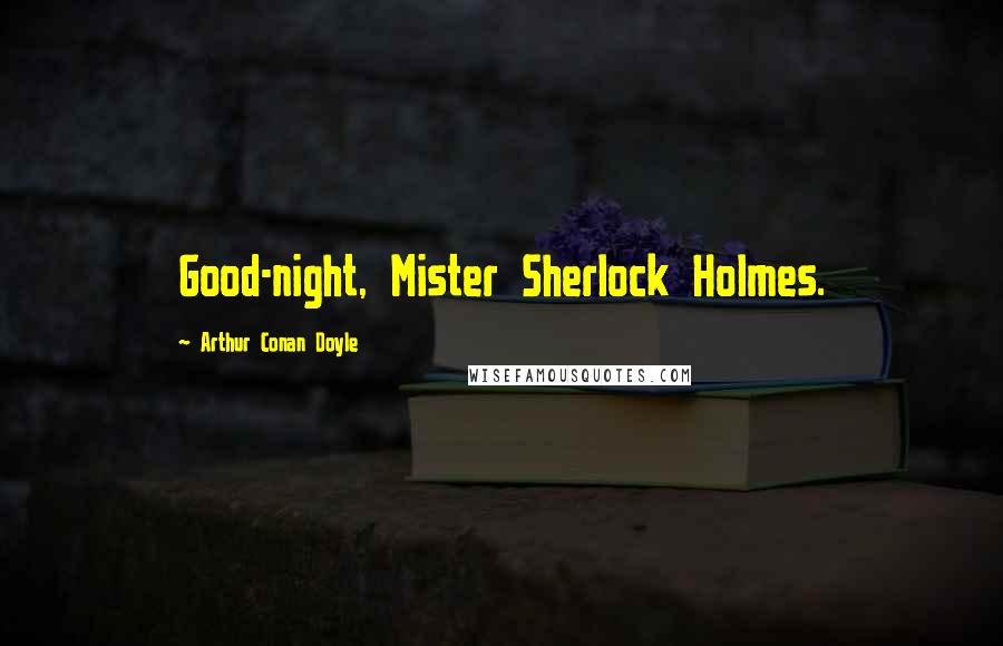 Arthur Conan Doyle Quotes: Good-night, Mister Sherlock Holmes.