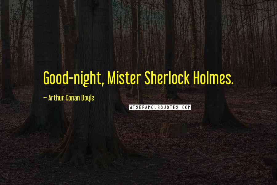 Arthur Conan Doyle Quotes: Good-night, Mister Sherlock Holmes.